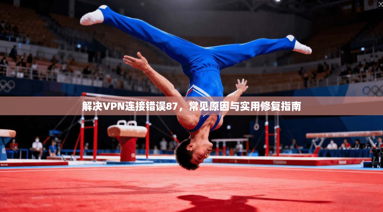 解决VPN连接错误87，常见原因与实用修复指南