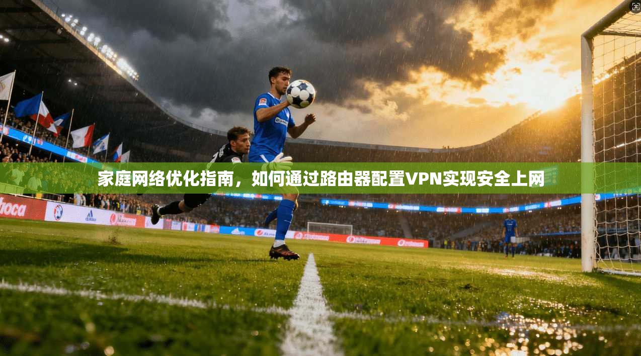 家庭网络优化指南，如何通过路由器配置VPN实现安全上网