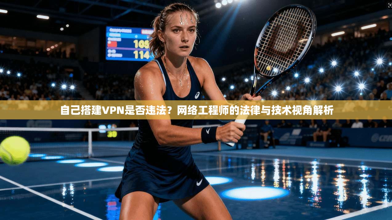 自己搭建VPN是否违法？网络工程师的法律与技术视角解析