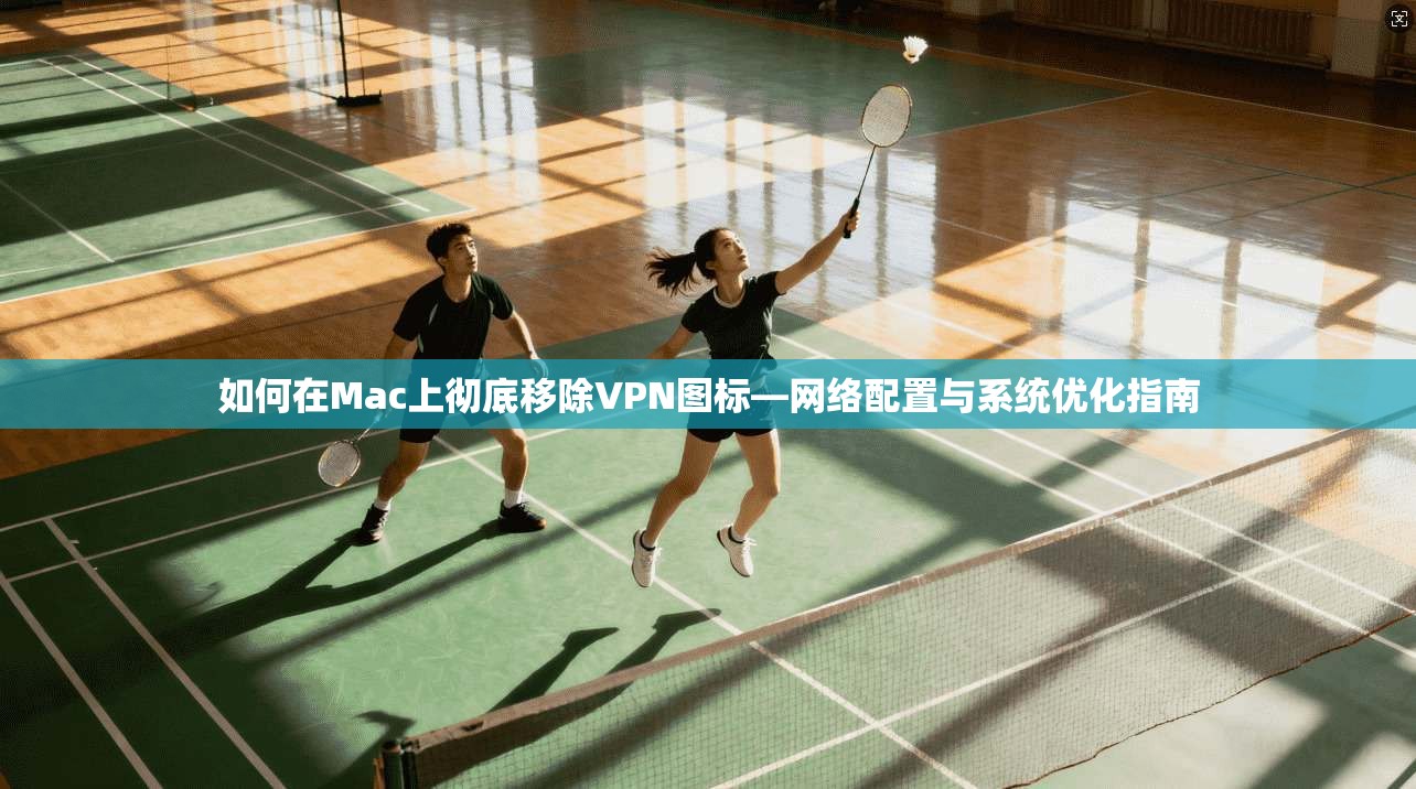 如何在Mac上彻底移除VPN图标—网络配置与系统优化指南