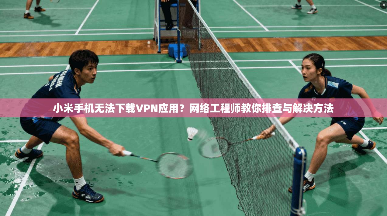 小米手机无法下载VPN应用？网络工程师教你排查与解决方法