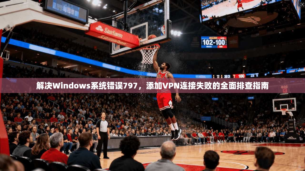 解决Windows系统错误797，添加VPN连接失败的全面排查指南