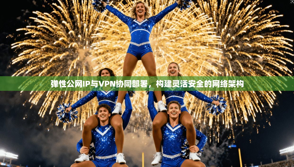 弹性公网IP与VPN协同部署,构建灵活安全的网络架构