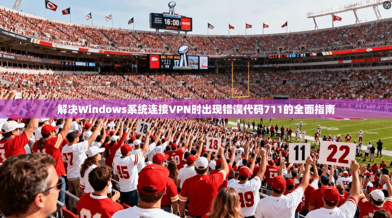 解决Windows系统连接VPN时出现错误代码711的全面指南