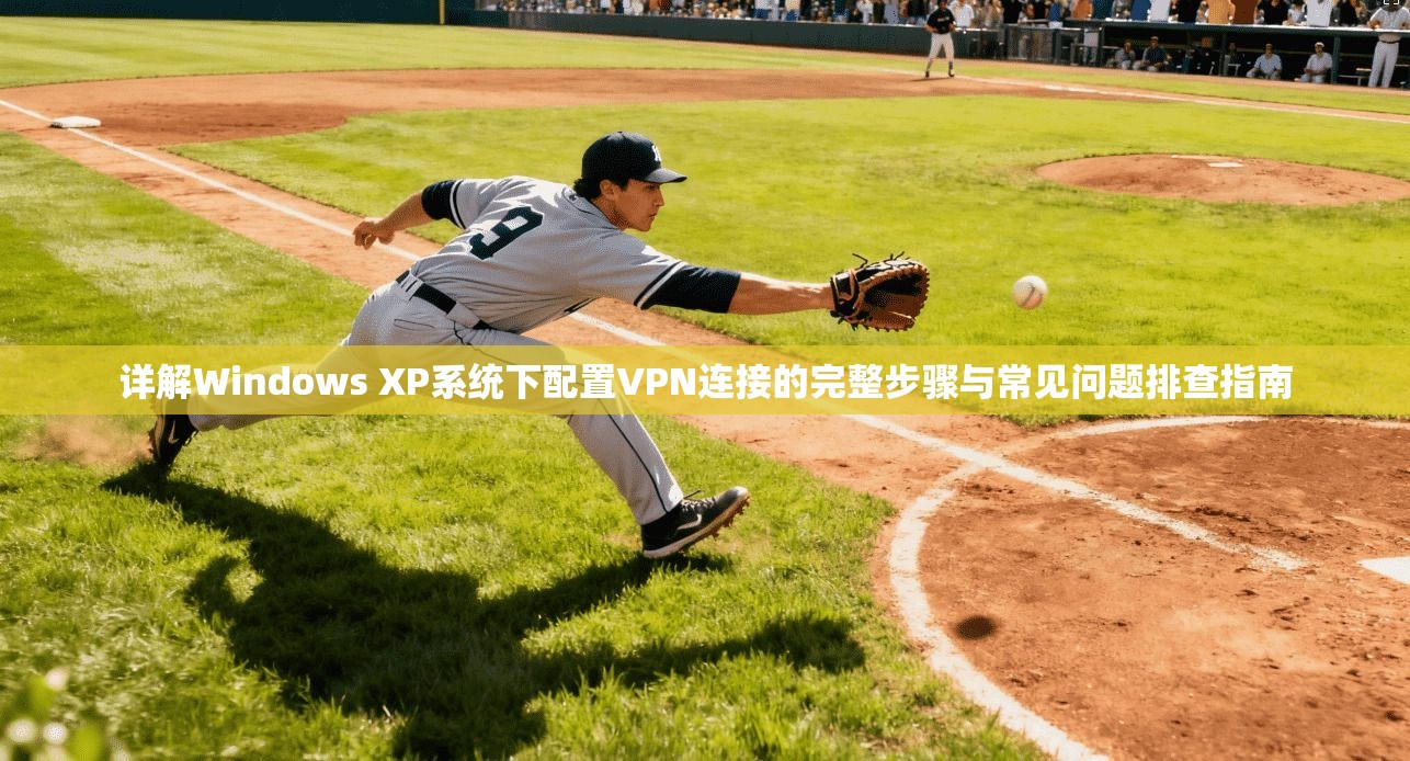 详解Windows XP系统下配置VPN连接的完整步骤与常见问题排查指南