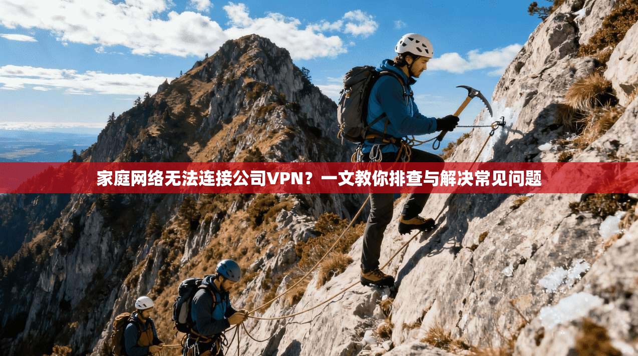 家庭网络无法连接公司VPN？一文教你排查与解决常见问题
