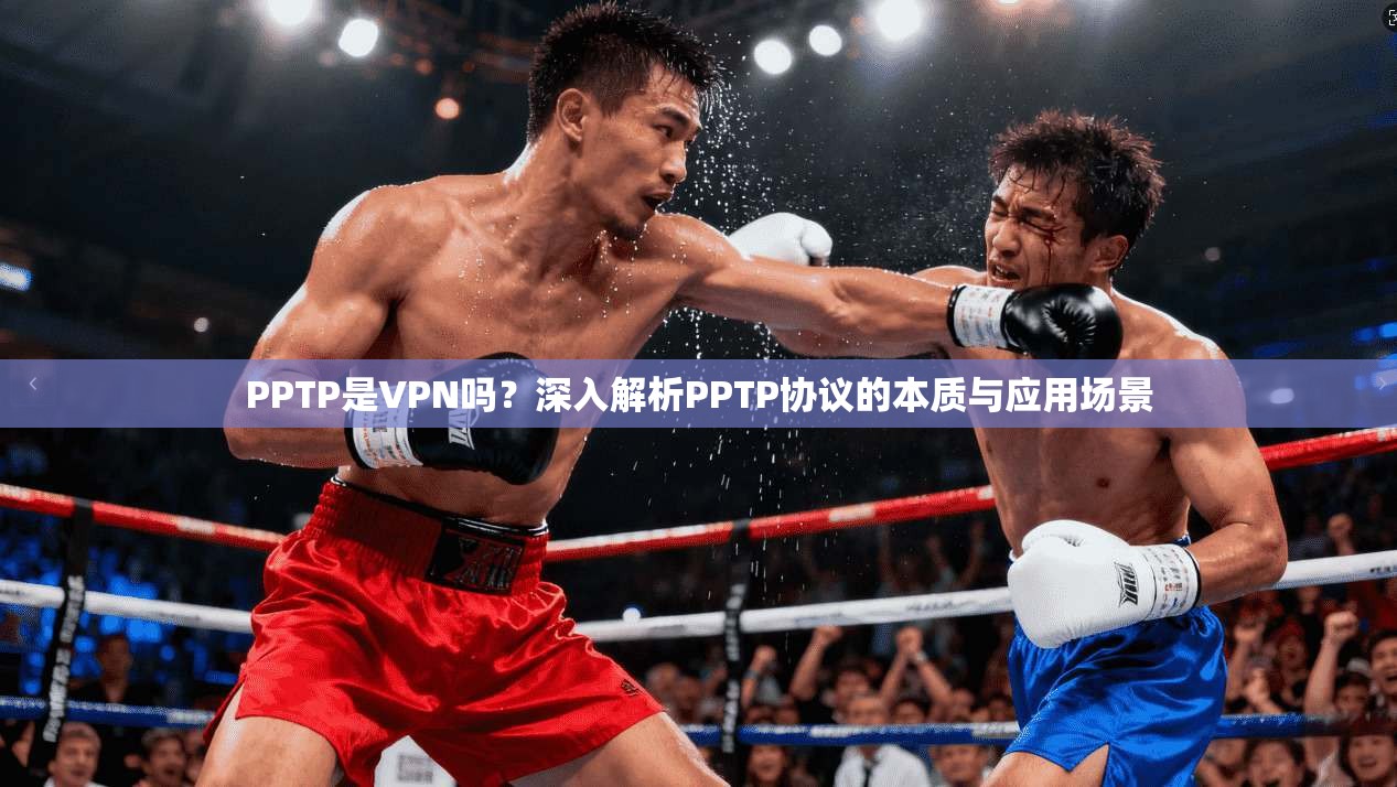 PPTP是VPN吗？深入解析PPTP协议的本质与应用场景