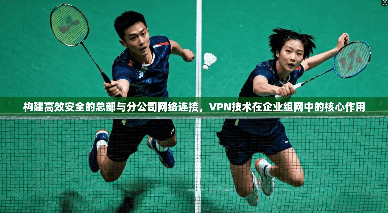构建高效安全的总部与分公司网络连接，VPN技术在企业组网中的核心作用