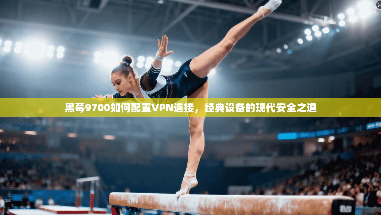 黑莓9700如何配置VPN连接,经典设备的现代安全之道