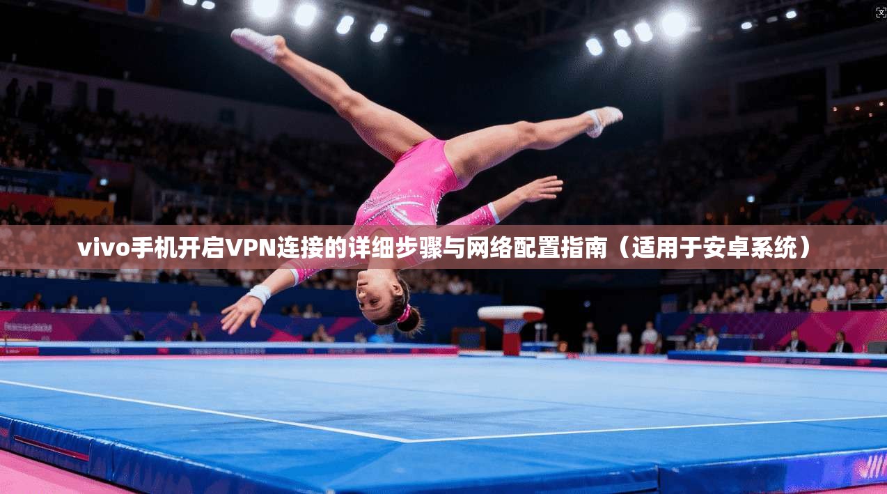 vivo手机开启VPN连接的详细步骤与网络配置指南（适用于安卓系统）