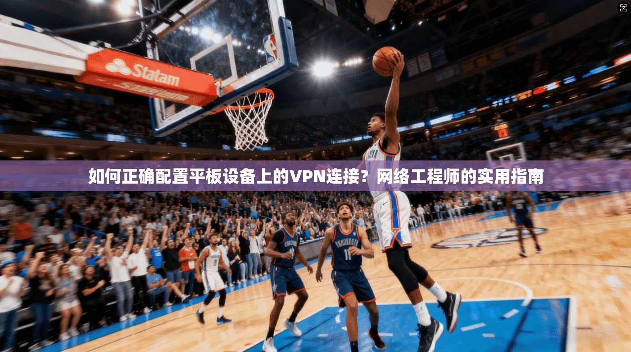 如何正确配置平板设备上的VPN连接？网络工程师的实用指南