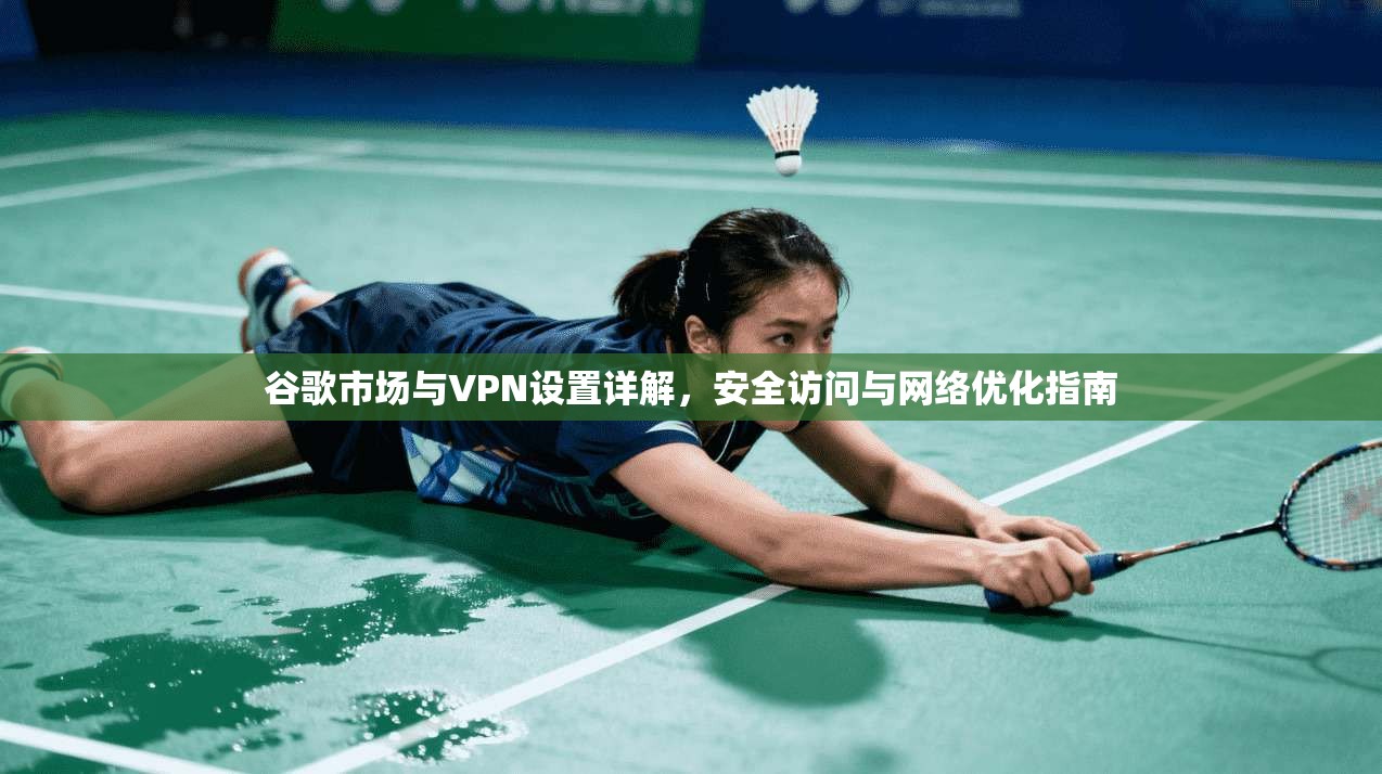 谷歌市场与VPN设置详解，安全访问与网络优化指南
