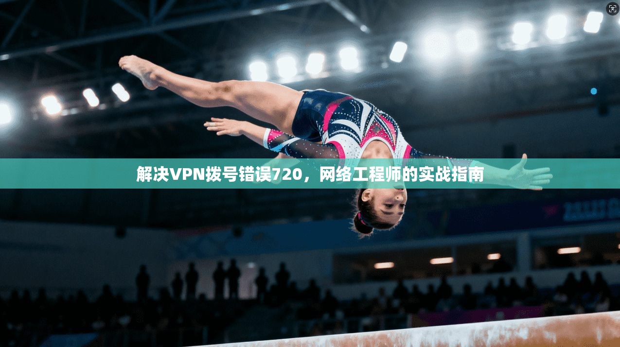 解决VPN拨号错误720,网络工程师的实战指南