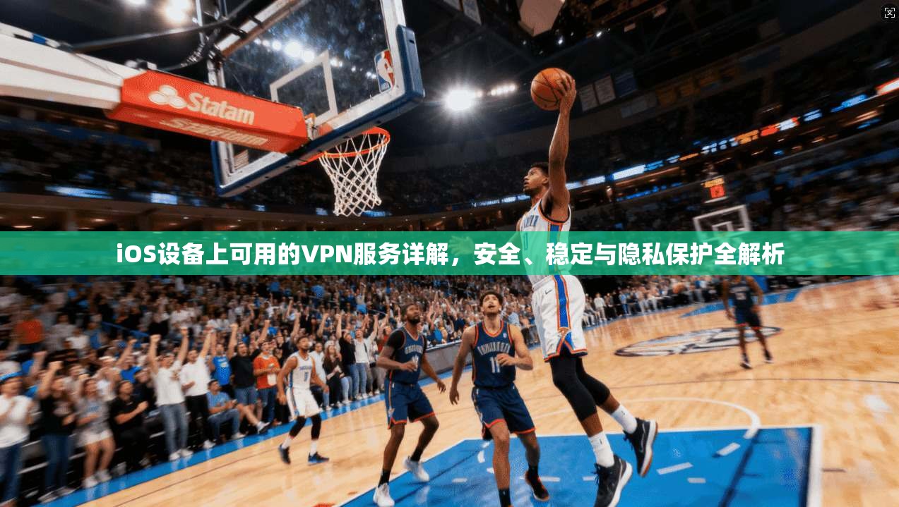 iOS设备上可用的VPN服务详解，安全、稳定与隐私保护全解析