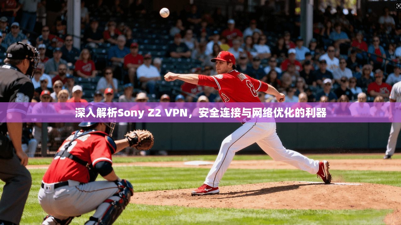 深入解析Sony Z2 VPN，安全连接与网络优化的利器