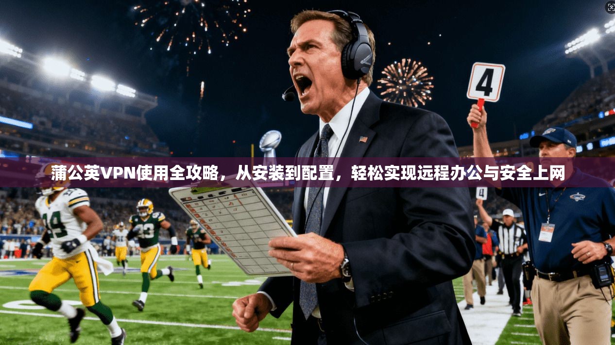 蒲公英VPN使用全攻略,从安装到配置,轻松实现远程办公与安全上网