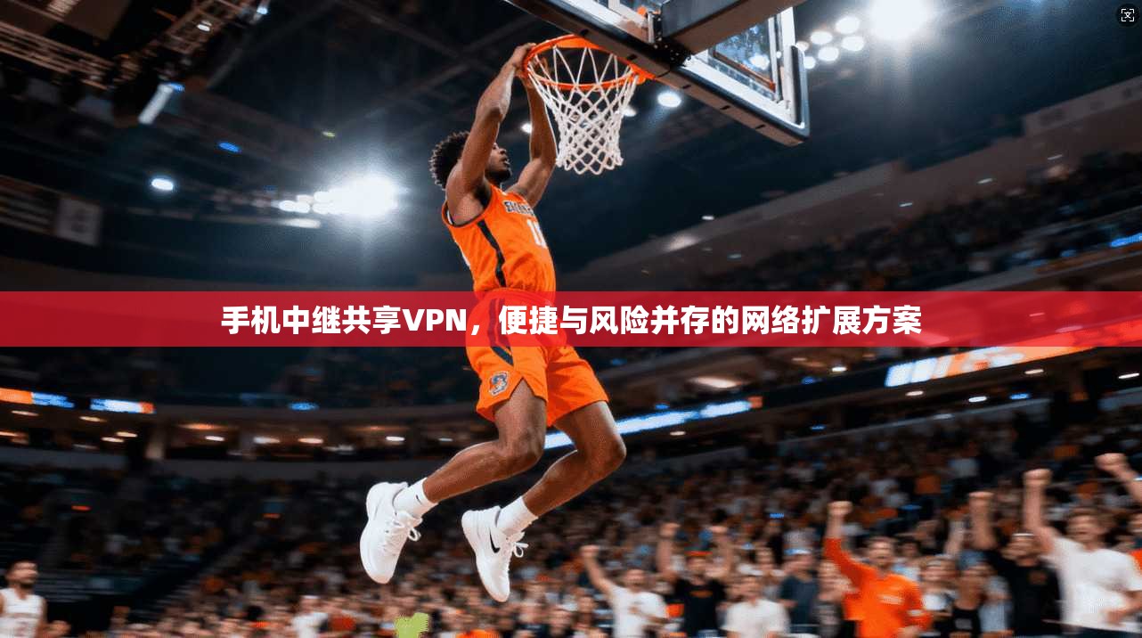 手机中继共享VPN,便捷与风险并存的网络扩展方案