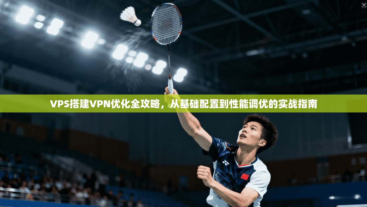 VPS搭建VPN优化全攻略，从基础配置到性能调优的实战指南