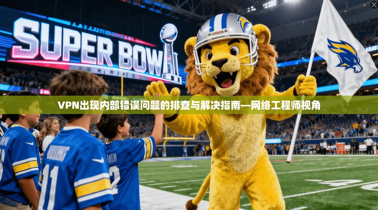 VPN出现内部错误问题的排查与解决指南—网络工程师视角