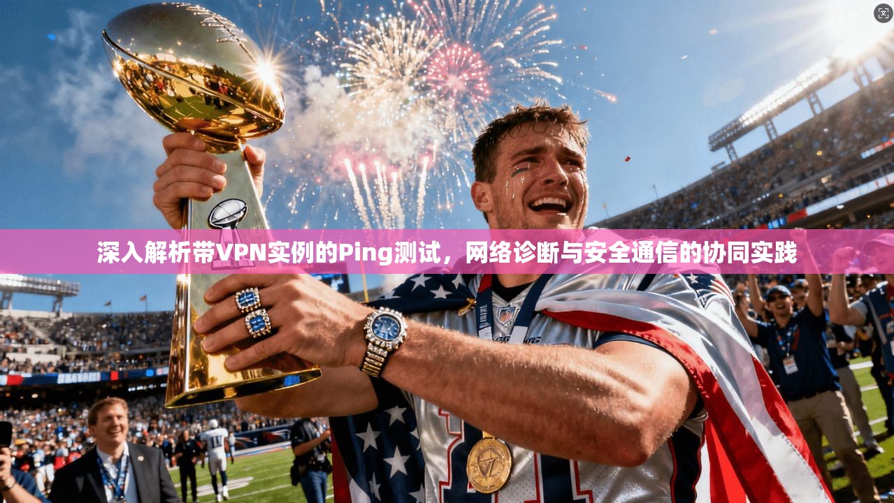 深入解析带VPN实例的Ping测试，网络诊断与安全通信的协同实践