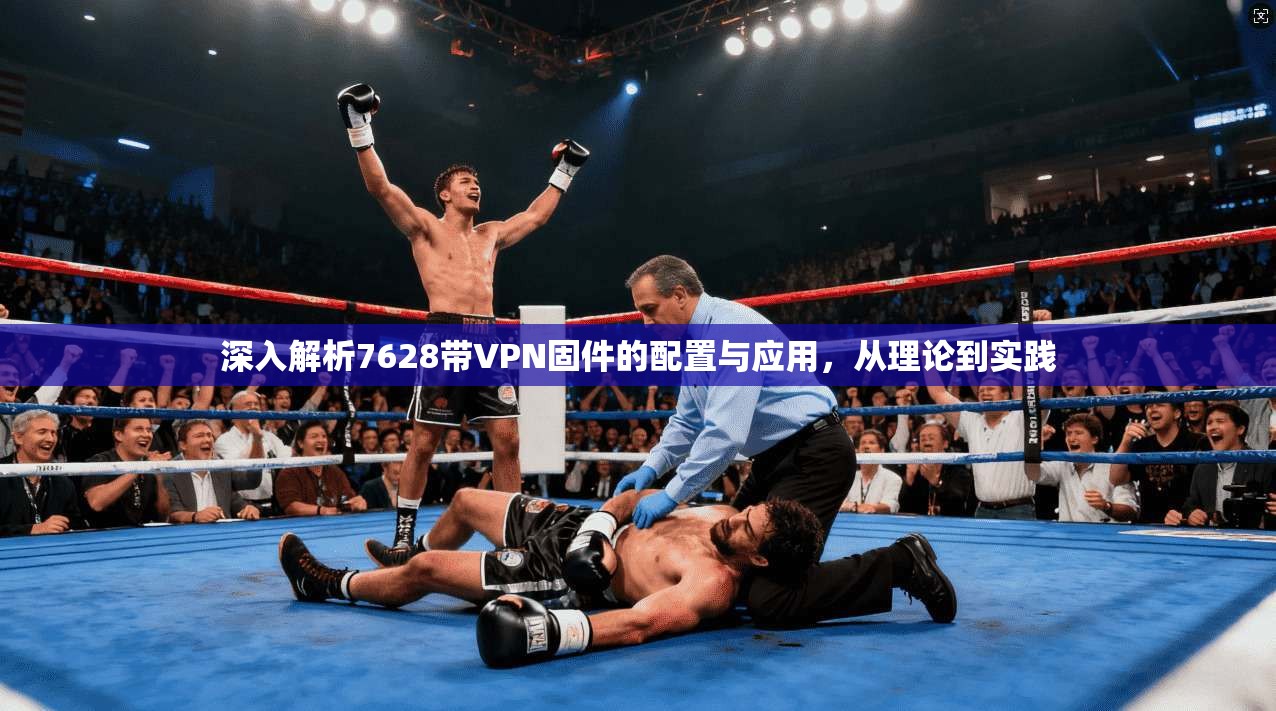 深入解析7628带VPN固件的配置与应用，从理论到实践