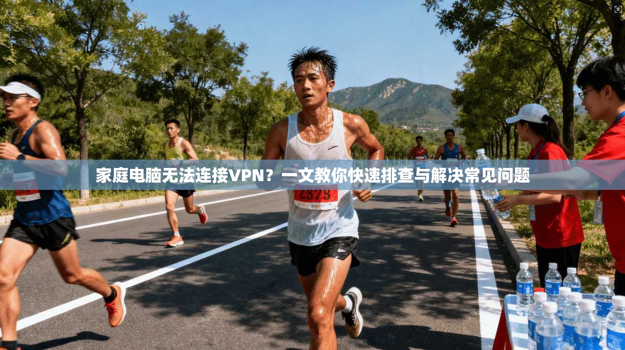 家庭电脑无法连接VPN？一文教你快速排查与解决常见问题