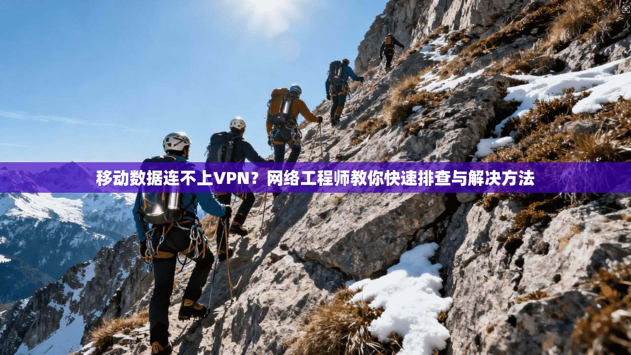 移动数据连不上VPN?网络工程师教你快速排查与解决方法