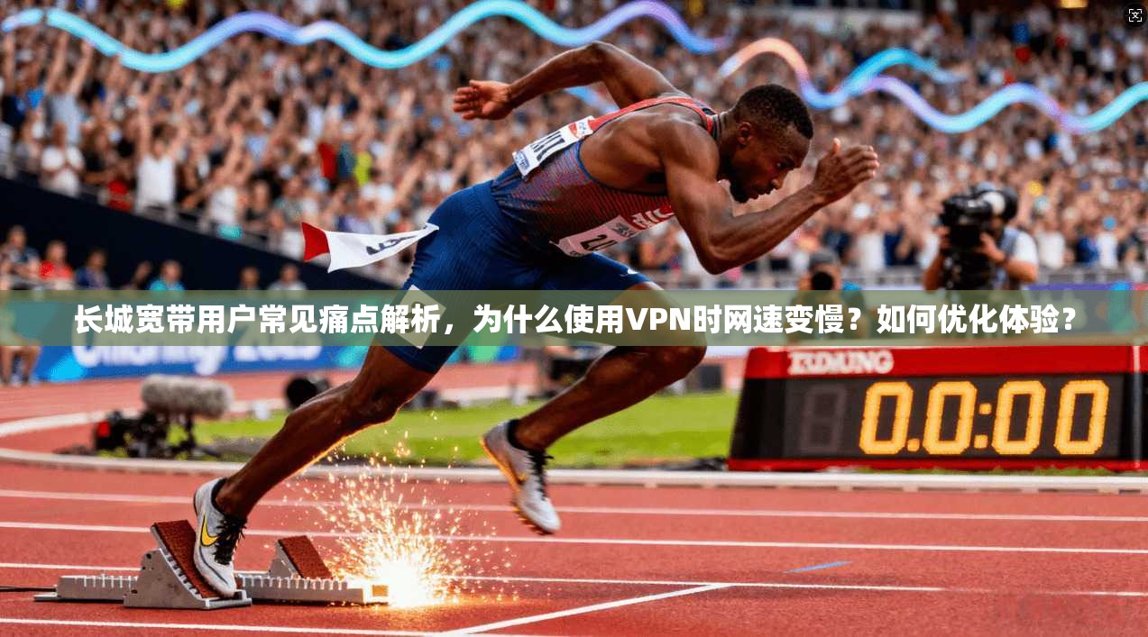 长城宽带用户常见痛点解析，为什么使用VPN时网速变慢？如何优化体验？