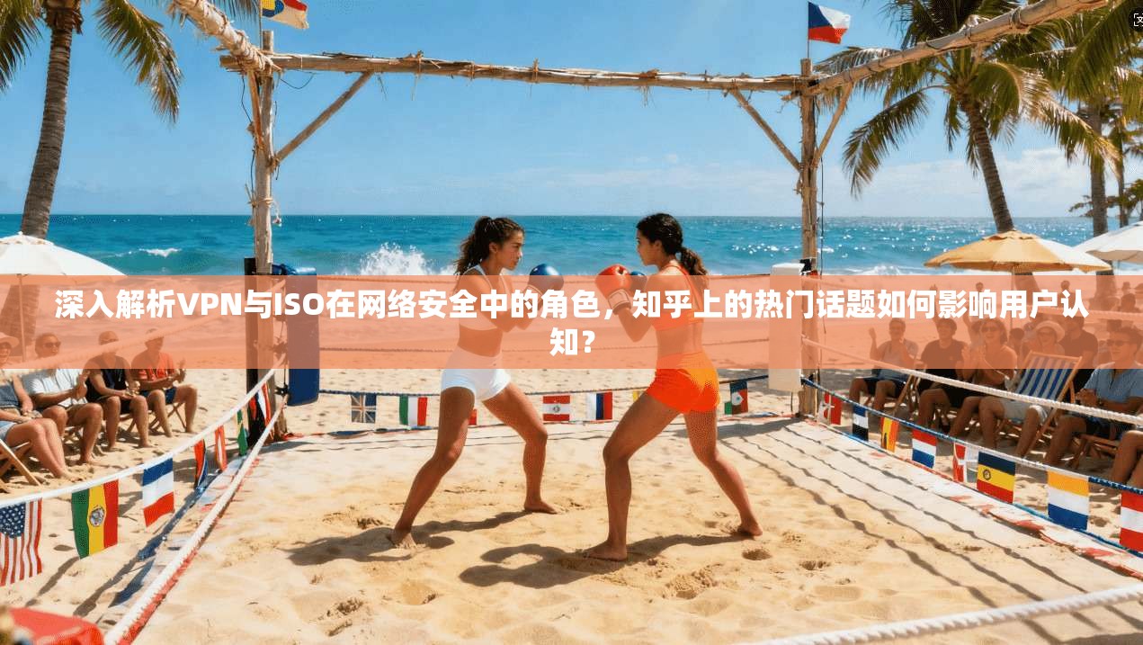 深入解析VPN与ISO在网络安全中的角色，知乎上的热门话题如何影响用户认知？