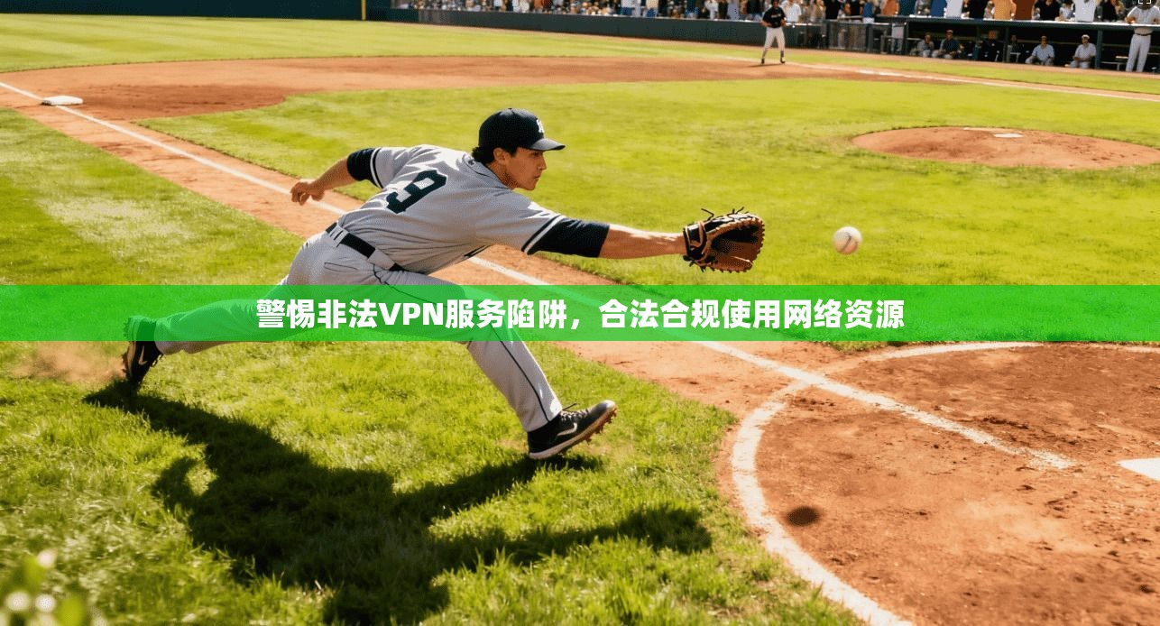 警惕非法VPN服务陷阱，合法合规使用网络资源
