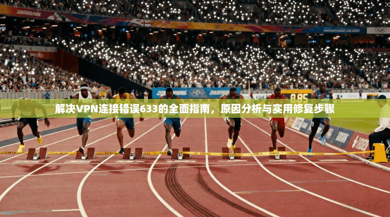 解决VPN连接错误633的全面指南，原因分析与实用修复步骤