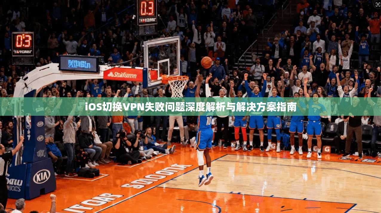 iOS切换VPN失败问题深度解析与解决方案指南