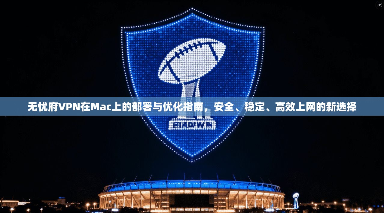 无忧府VPN在Mac上的部署与优化指南,安全、稳定、高效上网的新选择