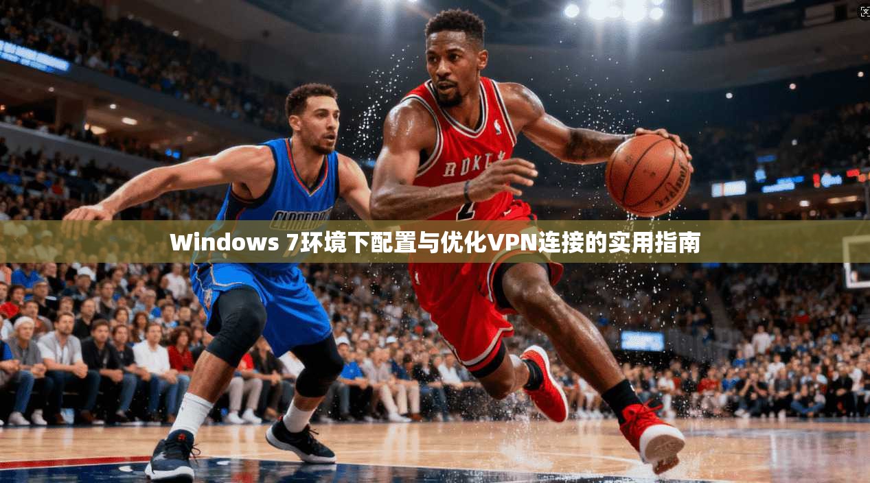 Windows 7环境下配置与优化VPN连接的实用指南