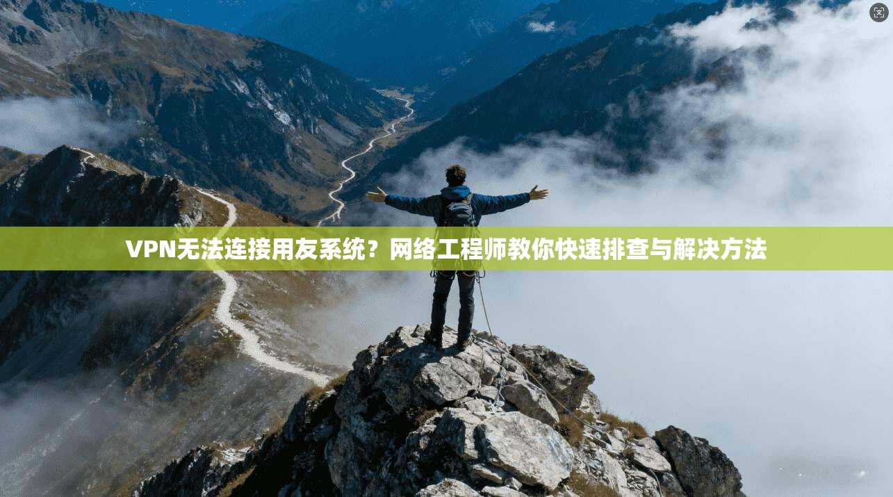 VPN无法连接用友系统?网络工程师教你快速排查与解决方法
