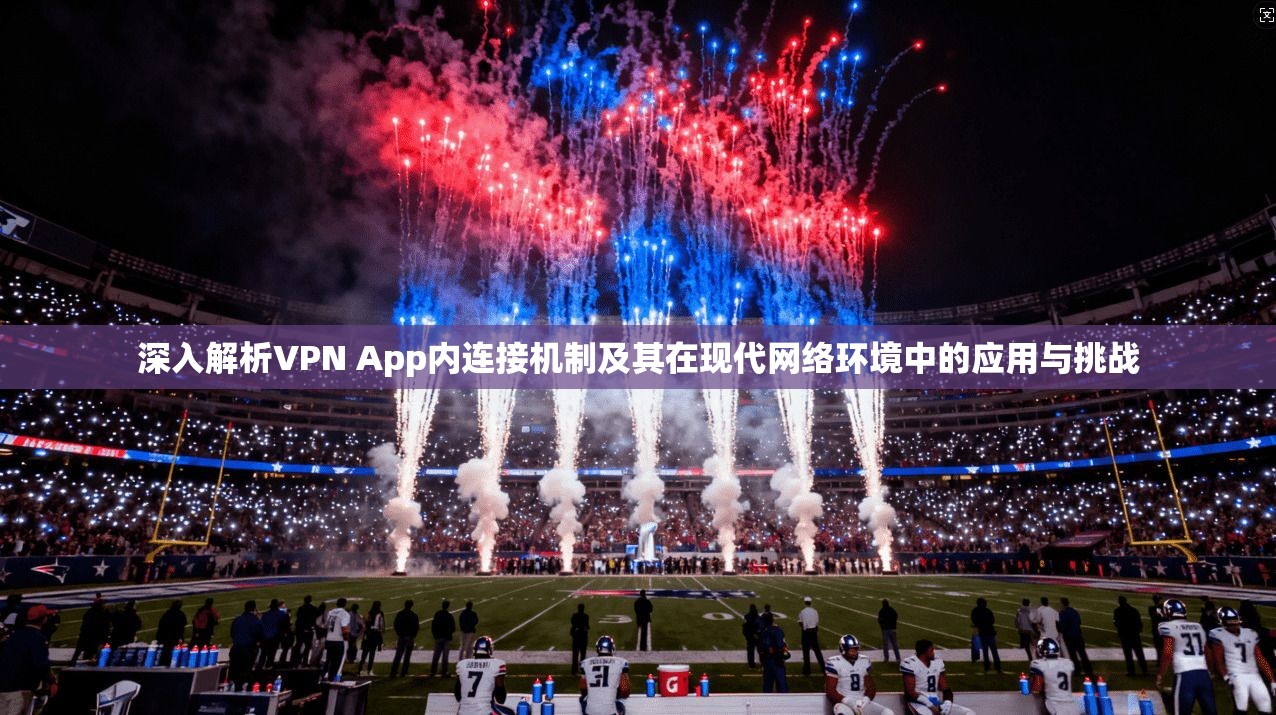 深入解析VPN App内连接机制及其在现代网络环境中的应用与挑战