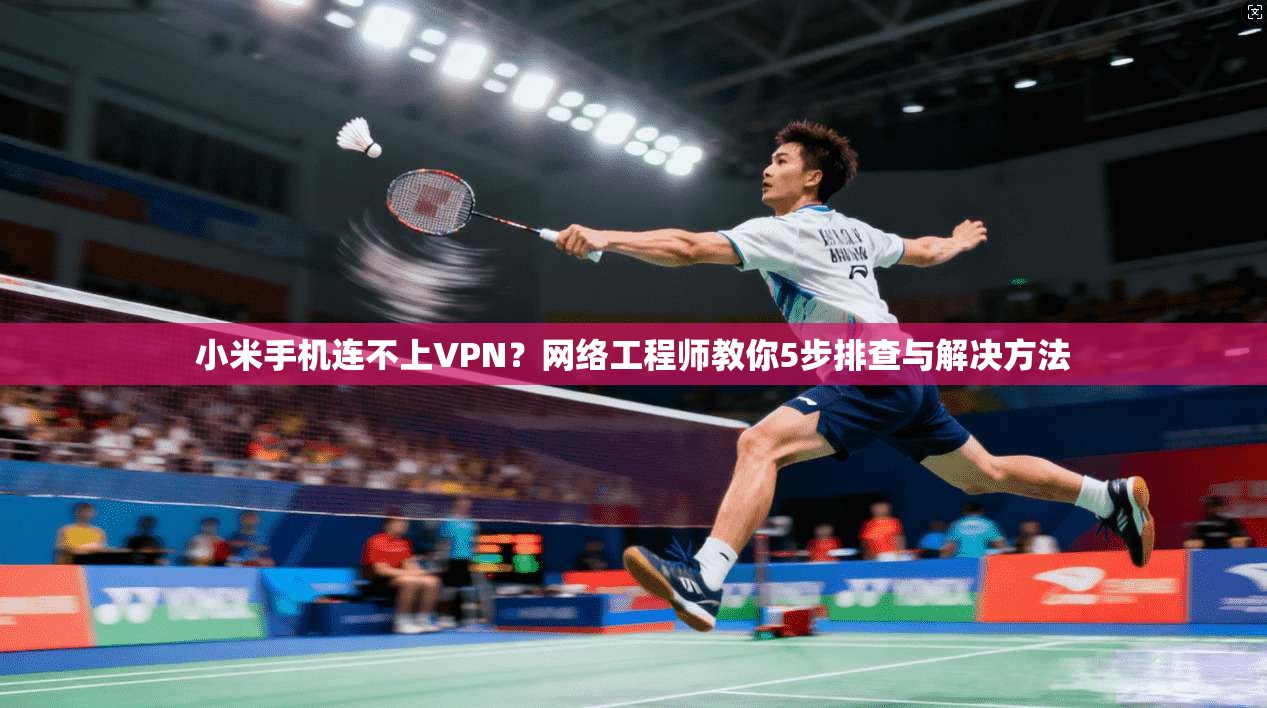 小米手机连不上VPN？网络工程师教你5步排查与解决方法
