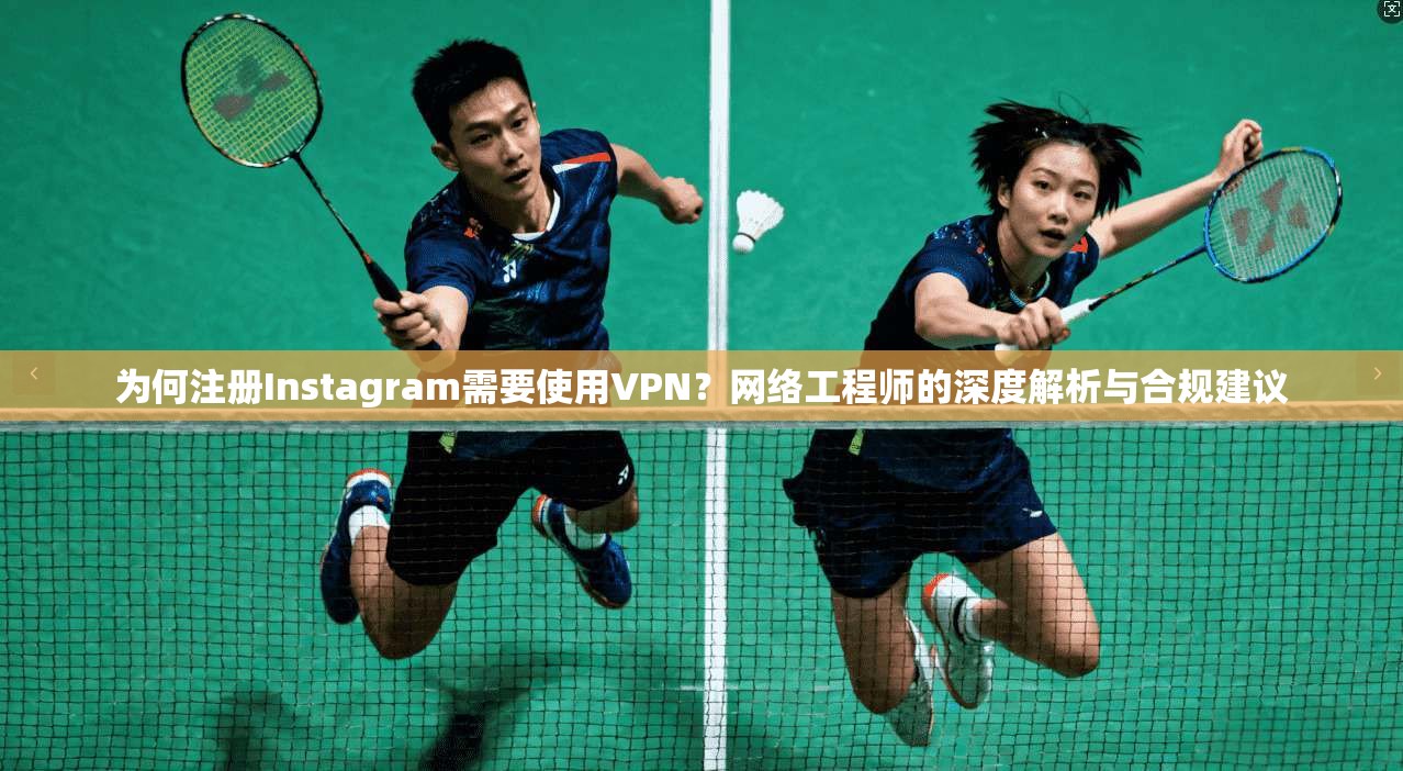 为何注册Instagram需要使用VPN？网络工程师的深度解析与合规建议