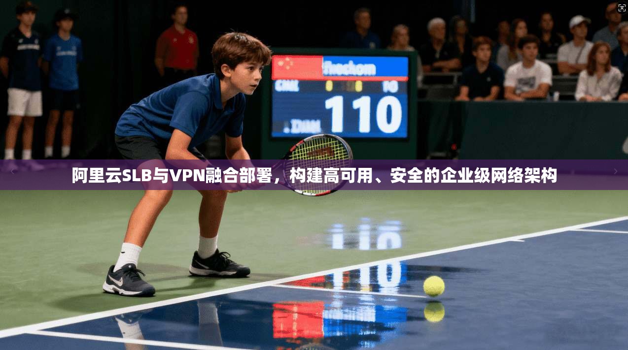 阿里云SLB与VPN融合部署，构建高可用、安全的企业级网络架构