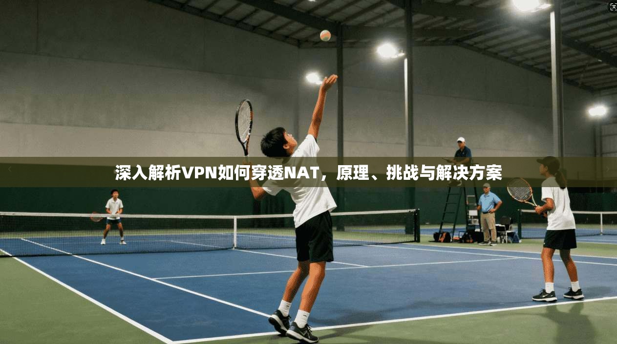 深入解析VPN如何穿透NAT，原理、挑战与解决方案