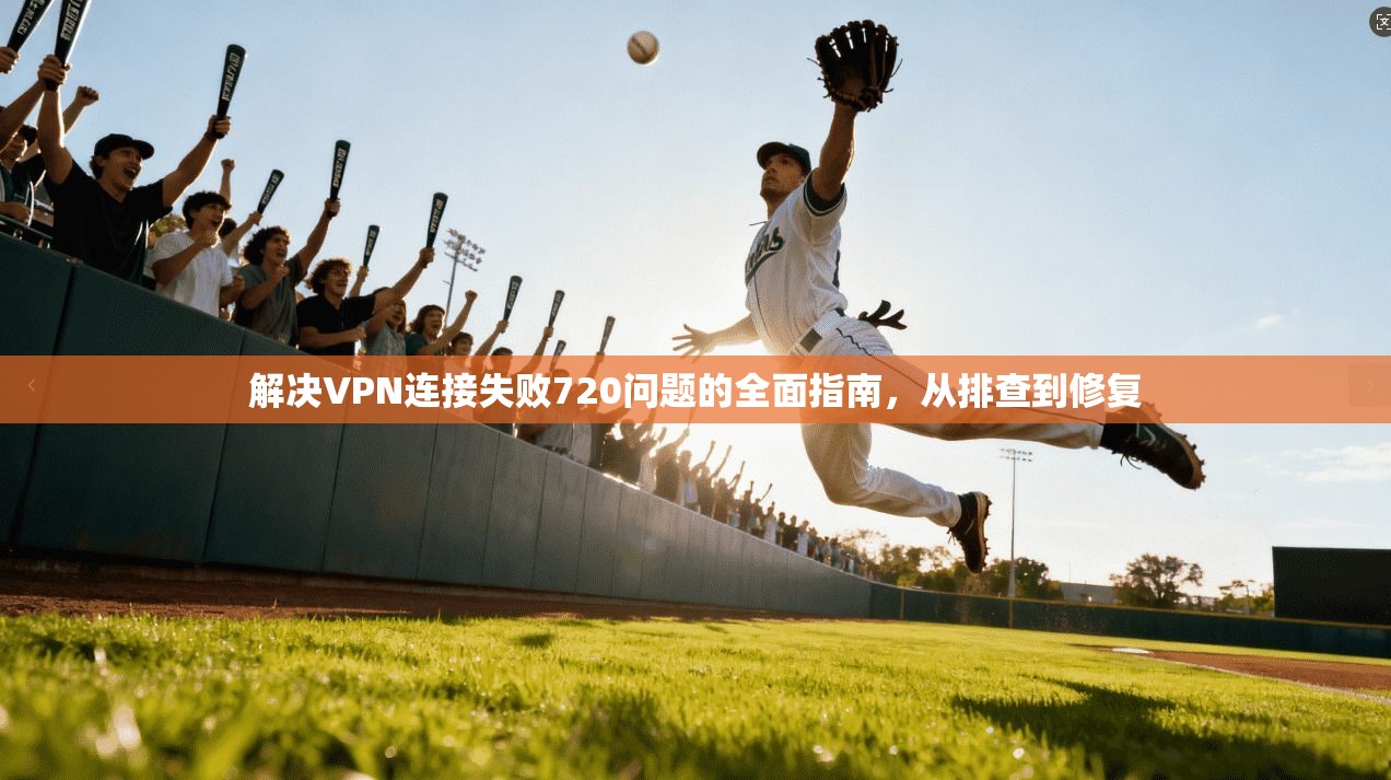 解决VPN连接失败720问题的全面指南,从排查到修复
