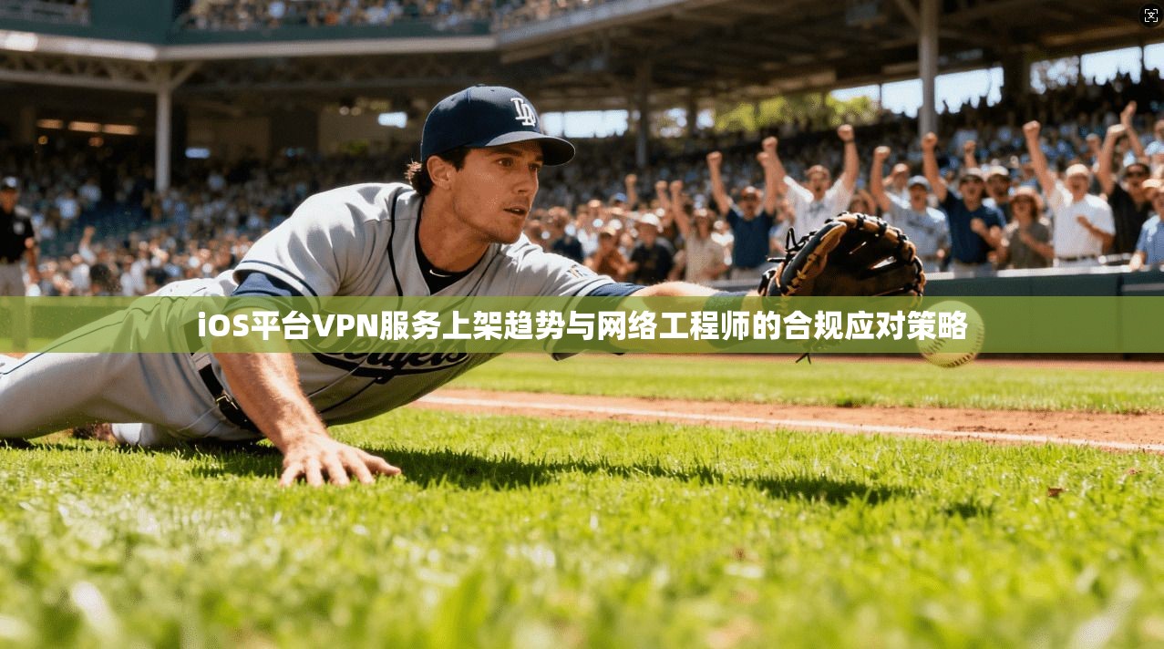 iOS平台VPN服务上架趋势与网络工程师的合规应对策略