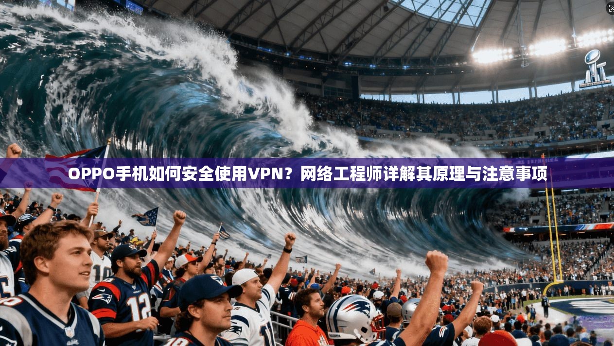 OPPO手机如何安全使用VPN？网络工程师详解其原理与注意事项