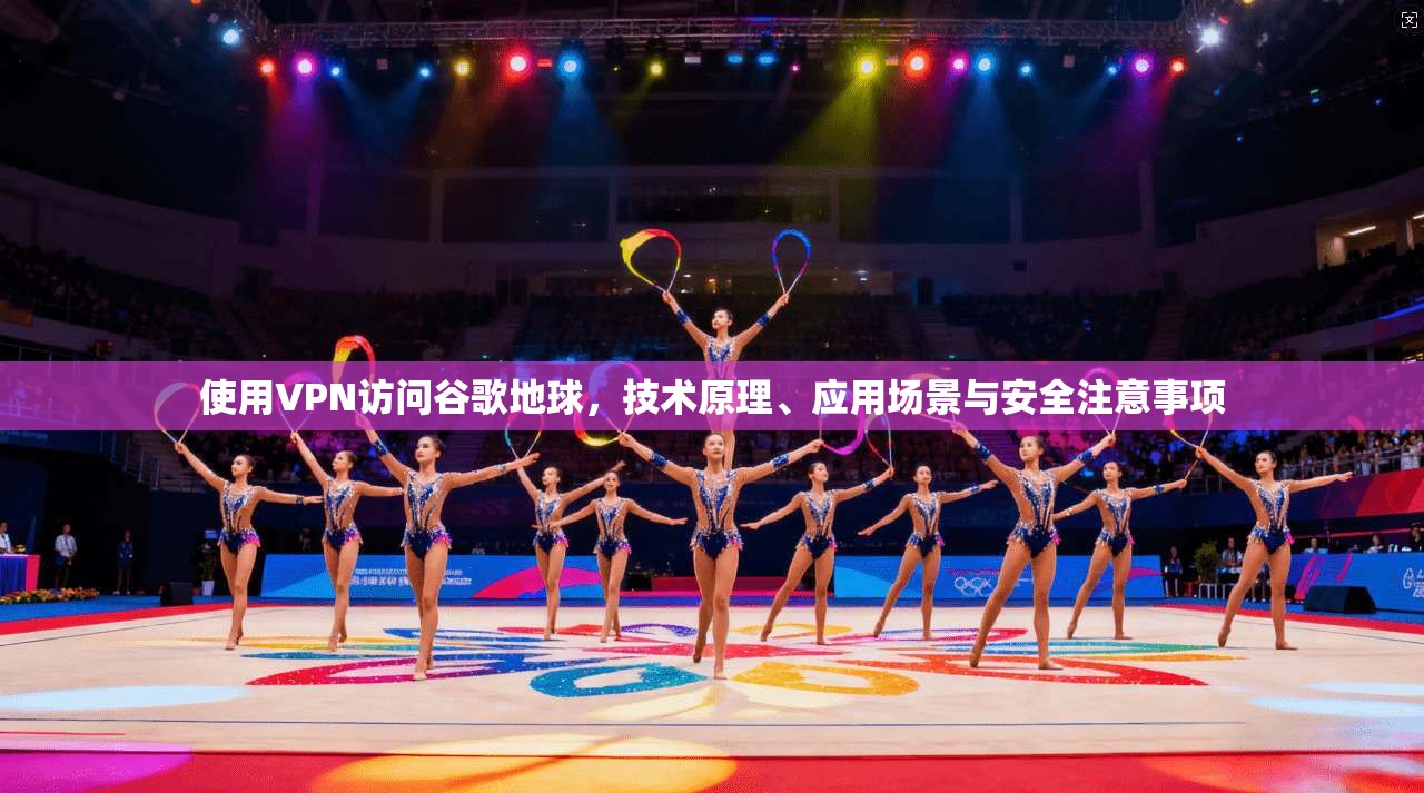 使用VPN访问谷歌地球，技术原理、应用场景与安全注意事项