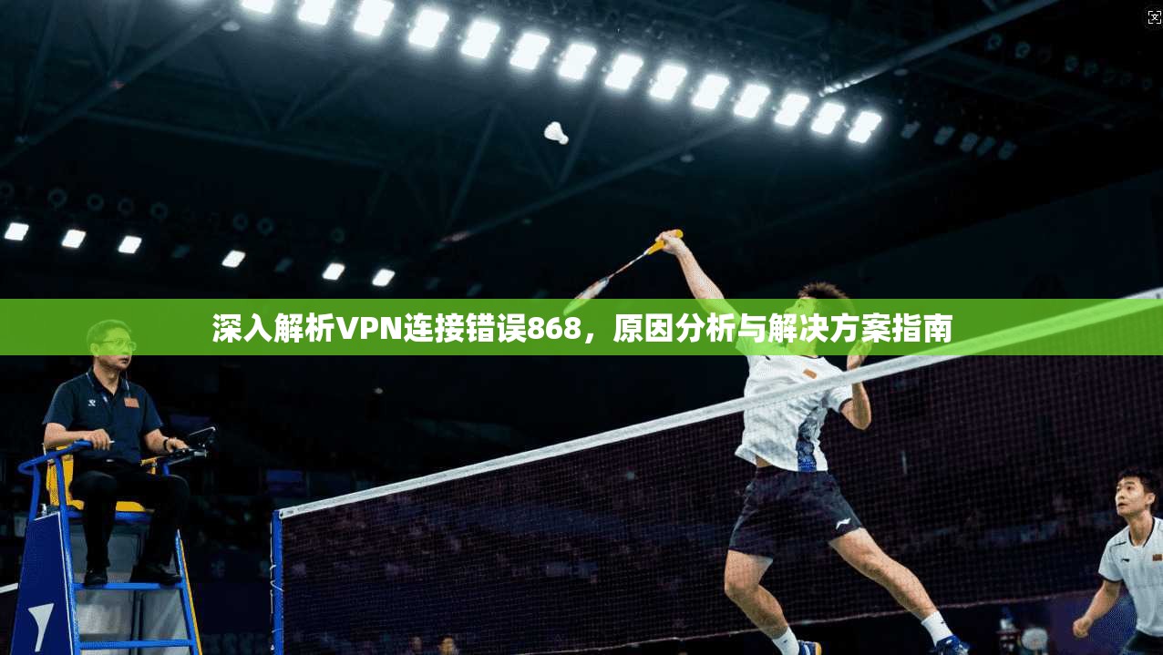 深入解析VPN连接错误868，原因分析与解决方案指南