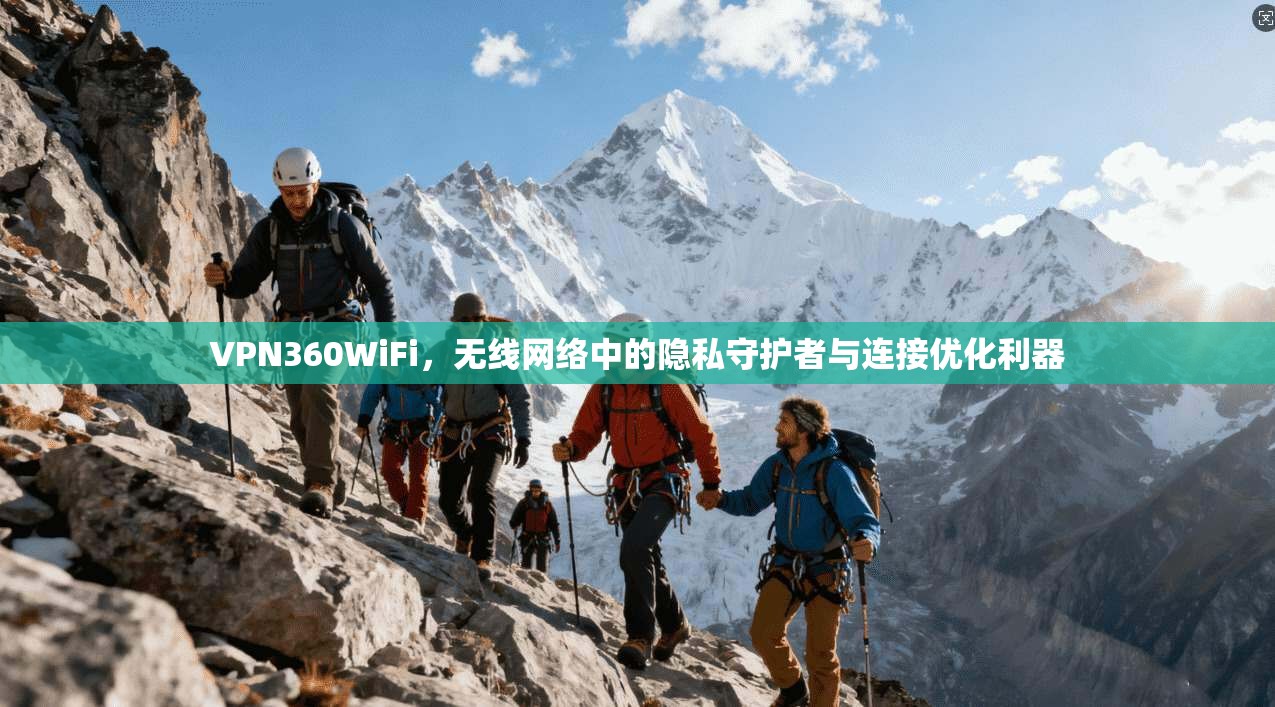 VPN360WiFi，无线网络中的隐私守护者与连接优化利器