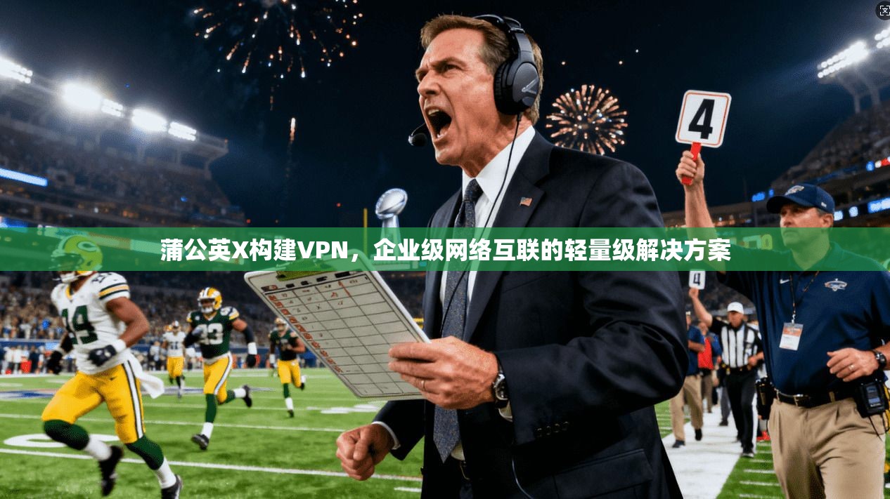 蒲公英X构建VPN,企业级网络互联的轻量级解决方案