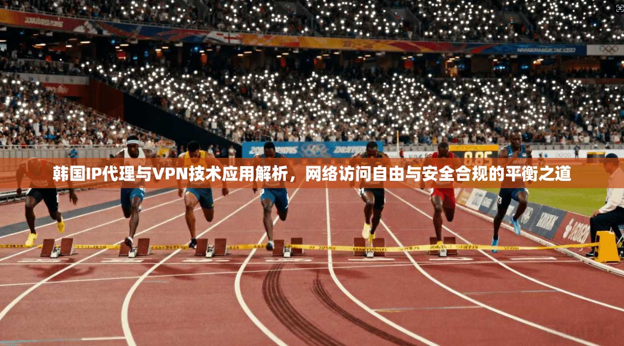 韩国IP代理与VPN技术应用解析，网络访问自由与安全合规的平衡之道