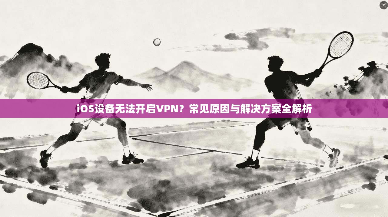 iOS设备无法开启VPN?常见原因与解决方案全解析