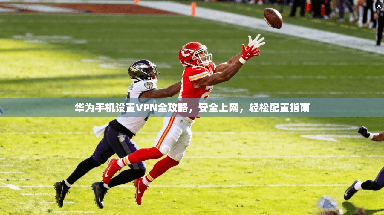 华为手机设置VPN全攻略，安全上网，轻松配置指南